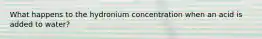 What happens to the hydronium concentration when an acid is added to water?