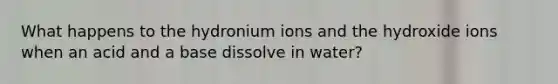 What happens to the hydronium ions and the hydroxide ions when an acid and a base dissolve in water?