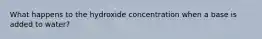 What happens to the hydroxide concentration when a base is added to water?