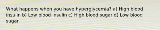 What happens when you have hyperglycemia? a) High blood insulin b) Low blood insulin c) High blood sugar d) Low blood sugar