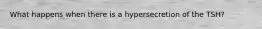 What happens when there is a hypersecretion of the TSH?