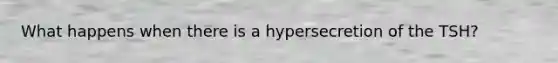 What happens when there is a hypersecretion of the TSH?