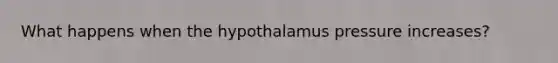 What happens when the hypothalamus pressure increases?