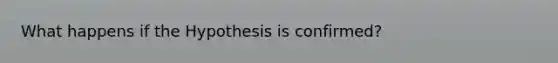 What happens if the Hypothesis is confirmed?