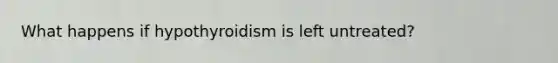 What happens if hypothyroidism is left untreated?