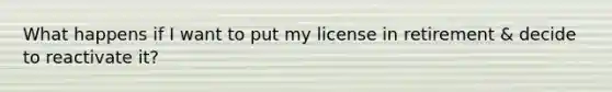 What happens if I want to put my license in retirement & decide to reactivate it?