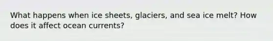 What happens when ice sheets, glaciers, and sea ice melt? How does it affect ocean currents?