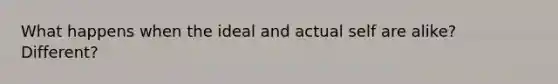 What happens when the ideal and actual self are alike? Different?
