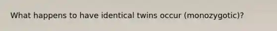 What happens to have identical twins occur (monozygotic)?