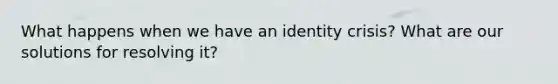 What happens when we have an identity crisis? What are our solutions for resolving it?