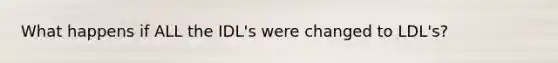 What happens if ALL the IDL's were changed to LDL's?