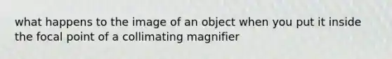 what happens to the image of an object when you put it inside the focal point of a collimating magnifier