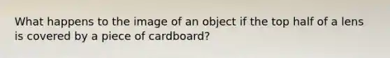 What happens to the image of an object if the top half of a lens is covered by a piece of cardboard?