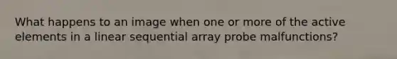 What happens to an image when one or more of the active elements in a linear sequential array probe malfunctions?