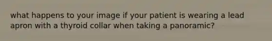 what happens to your image if your patient is wearing a lead apron with a thyroid collar when taking a panoramic?