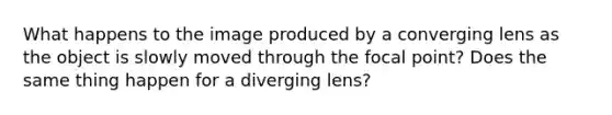 What happens to the image produced by a converging lens as the object is slowly moved through the focal point? Does the same thing happen for a diverging lens?