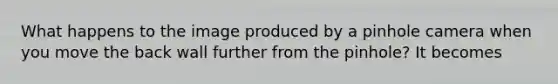 What happens to the image produced by a pinhole camera when you move the back wall further from the pinhole? It becomes
