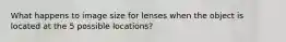 What happens to image size for lenses when the object is located at the 5 possible locations?