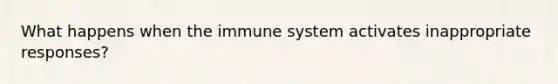 What happens when the immune system activates inappropriate responses?