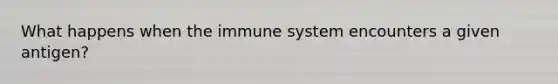 What happens when the immune system encounters a given antigen?