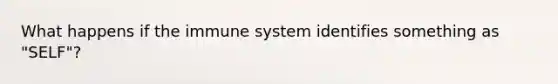 What happens if the immune system identifies something as "SELF"?