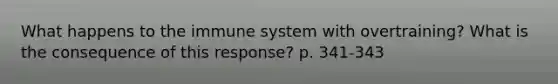 What happens to the immune system with overtraining? What is the consequence of this response? p. 341-343