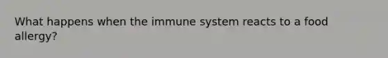 What happens when the immune system reacts to a food allergy?