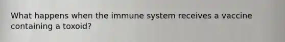 What happens when the immune system receives a vaccine containing a toxoid?