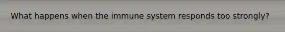 What happens when the immune system responds too strongly?