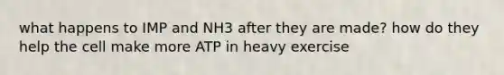 what happens to IMP and NH3 after they are made? how do they help the cell make more ATP in heavy exercise