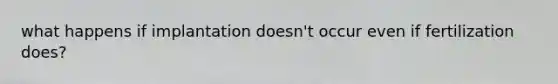 what happens if implantation doesn't occur even if fertilization does?