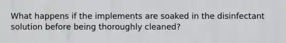 What happens if the implements are soaked in the disinfectant solution before being thoroughly cleaned?