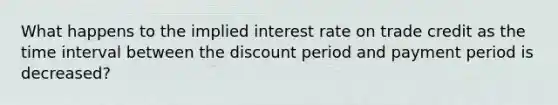 What happens to the implied interest rate on trade credit as the time interval between the discount period and payment period is decreased?