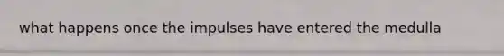 what happens once the impulses have entered the medulla