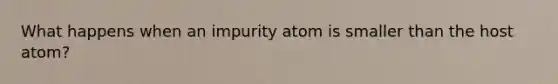 What happens when an impurity atom is smaller than the host atom?