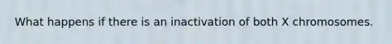 What happens if there is an inactivation of both X chromosomes.