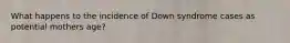 What happens to the incidence of Down syndrome cases as potential mothers age?