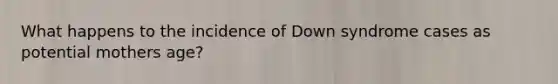 What happens to the incidence of Down syndrome cases as potential mothers age?