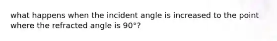 what happens when the incident angle is increased to the point where the refracted angle is 90°?