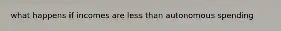 what happens if incomes are less than autonomous spending