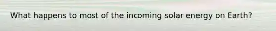 What happens to most of the incoming solar energy on Earth?