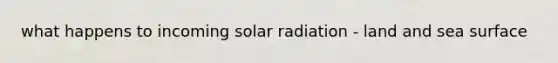 what happens to incoming solar radiation - land and sea surface