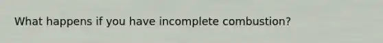 What happens if you have incomplete combustion?