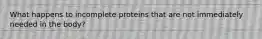 What happens to incomplete proteins that are not immediately needed in the body?