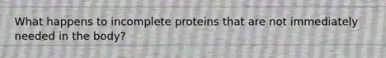 What happens to incomplete proteins that are not immediately needed in the body?