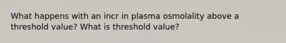 What happens with an incr in plasma osmolality above a threshold value? What is threshold value?