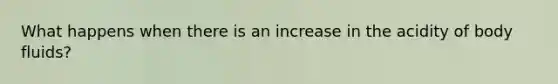 What happens when there is an increase in the acidity of body fluids?