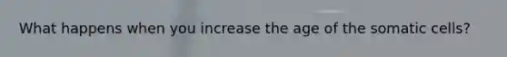What happens when you increase the age of the somatic cells?