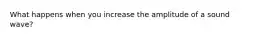 What happens when you increase the amplitude of a sound wave?