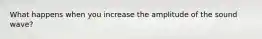 What happens when you increase the amplitude of the sound wave?